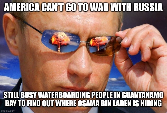 Putin Nuke | AMERICA CAN’T GO TO WAR WITH RUSSIA; STILL BUSY WATERBOARDING PEOPLE IN GUANTANAMO BAY TO FIND OUT WHERE OSAMA BIN LADEN IS HIDING | image tagged in putin nuke,vladimir putin,world war 3,ukraine,nuclear war | made w/ Imgflip meme maker