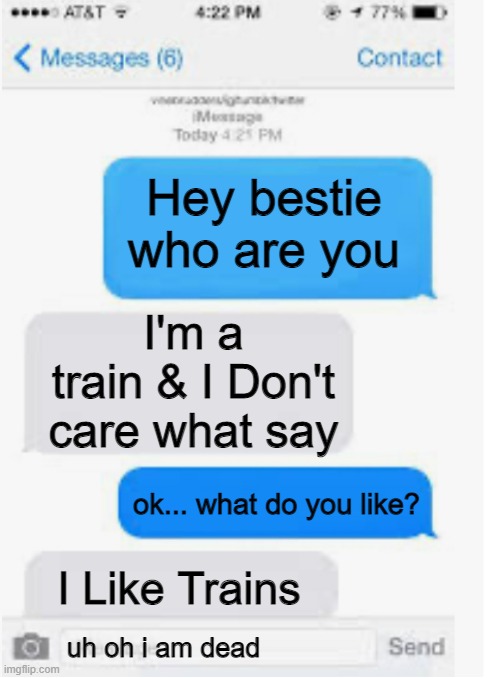 Hi | Hey bestie
who are you; I'm a train & I Don't care what say; ok... what do you like? I Like Trains; uh oh i am dead | image tagged in blank text conversation | made w/ Imgflip meme maker