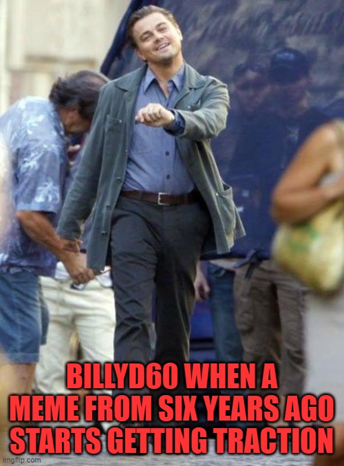 Dicaprio walking | BILLYD60 WHEN A MEME FROM SIX YEARS AGO STARTS GETTING TRACTION | image tagged in dicaprio walking | made w/ Imgflip meme maker