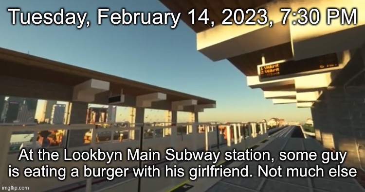 Tuesday, February 14, 2023, 7:30 PM; At the Lookbyn Main Subway station, some guy is eating a burger with his girlfriend. Not much else | made w/ Imgflip meme maker