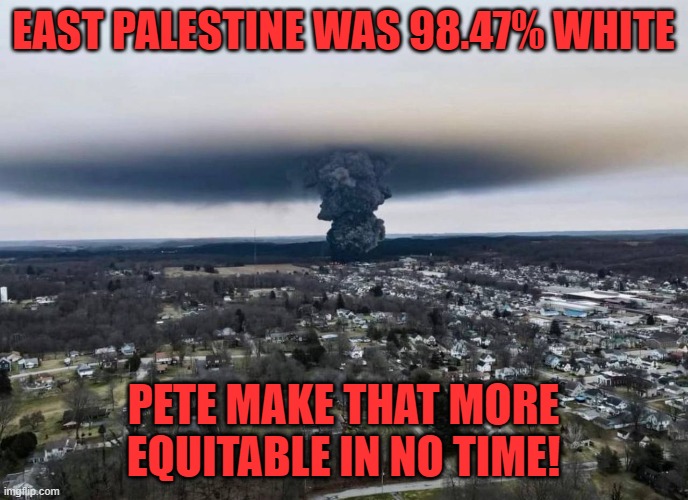 East Palestine Ohio Controlled Burn | EAST PALESTINE WAS 98.47% WHITE PETE MAKE THAT MORE EQUITABLE IN NO TIME! | image tagged in east palestine ohio controlled burn | made w/ Imgflip meme maker