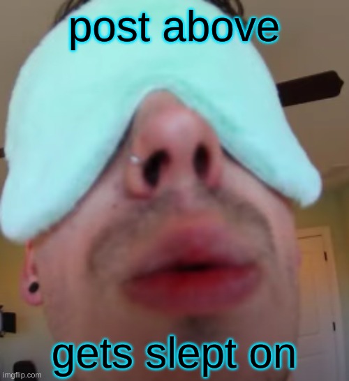 i slep | post above; gets slept on | image tagged in i slep | made w/ Imgflip meme maker