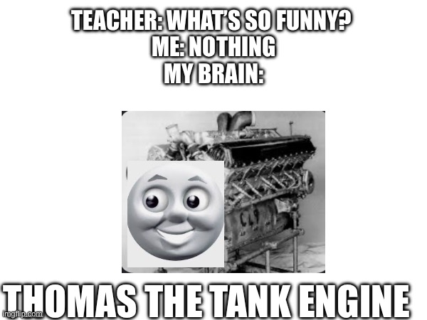 TEACHER: WHAT’S SO FUNNY? 
ME: NOTHING
MY BRAIN:; THOMAS THE TANK ENGINE | image tagged in teacher what are you laughing at | made w/ Imgflip meme maker