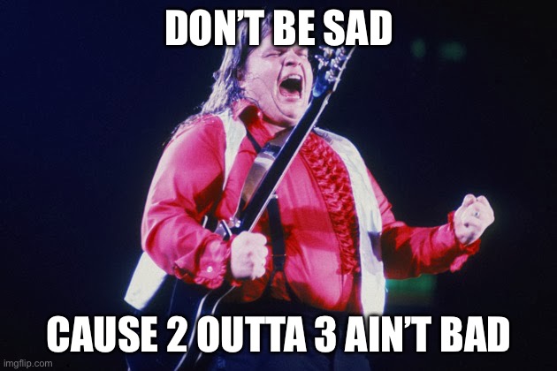 Don’t be sad | DON’T BE SAD; CAUSE 2 OUTTA 3 AIN’T BAD | image tagged in meatloaf | made w/ Imgflip meme maker