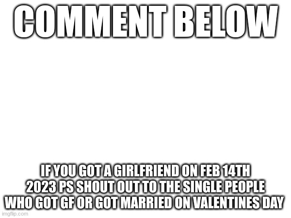 COMMENT BELOW; IF YOU GOT A GIRLFRIEND ON FEB 14TH 2023 PS SHOUT OUT TO THE SINGLE PEOPLE WHO GOT GF OR GOT MARRIED ON VALENTINES DAY | image tagged in idk | made w/ Imgflip meme maker