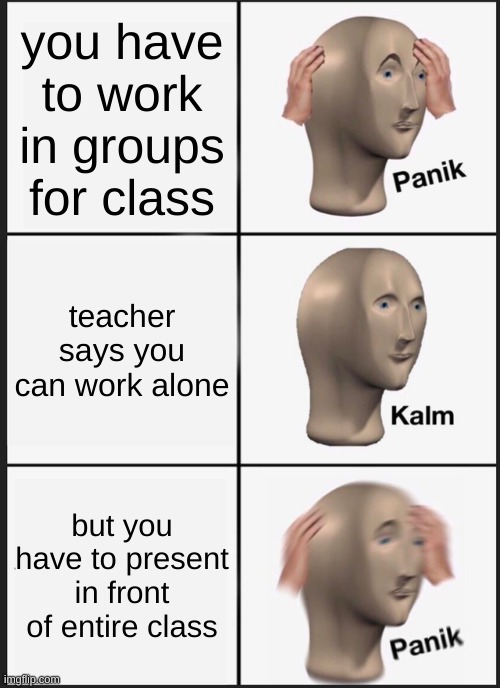 introverts | you have to work in groups for class; teacher says you can work alone; but you have to present in front of entire class | image tagged in memes,panik kalm panik | made w/ Imgflip meme maker
