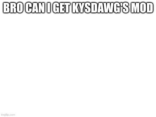BRO CAN I GET KYSDAWG'S MOD | made w/ Imgflip meme maker