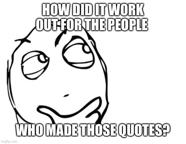 hmmm | HOW DID IT WORK OUT FOR THE PEOPLE WHO MADE THOSE QUOTES? | image tagged in hmmm | made w/ Imgflip meme maker