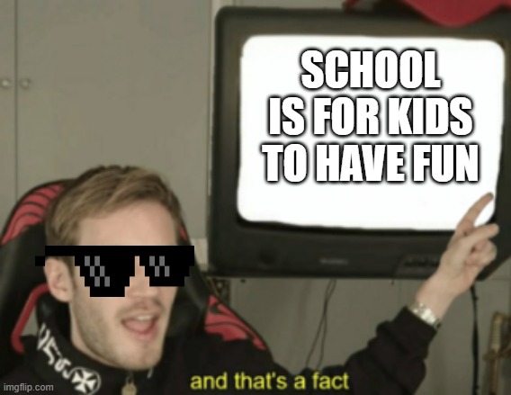 and that's a fact | SCHOOL IS FOR KIDS TO HAVE FUN | image tagged in and that's a fact | made w/ Imgflip meme maker