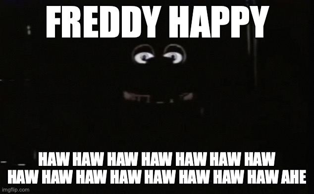 Freddy Happy | FREDDY HAPPY; HAW HAW HAW HAW HAW HAW HAW HAW HAW HAW HAW HAW HAW HAW HAW AHE | image tagged in gaming,fnaf,funny | made w/ Imgflip meme maker