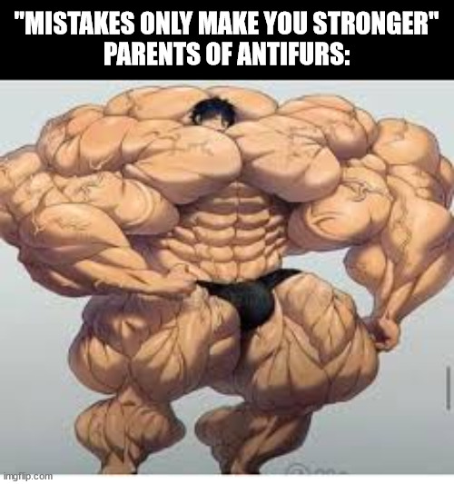 Mistakes make you stronger | "MISTAKES ONLY MAKE YOU STRONGER"
PARENTS OF ANTIFURS: | image tagged in mistakes make you stronger | made w/ Imgflip meme maker