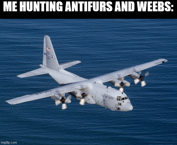 C130 Hercules | ME HUNTING ANTIFURS AND WEEBS: | image tagged in c130 hercules | made w/ Imgflip meme maker
