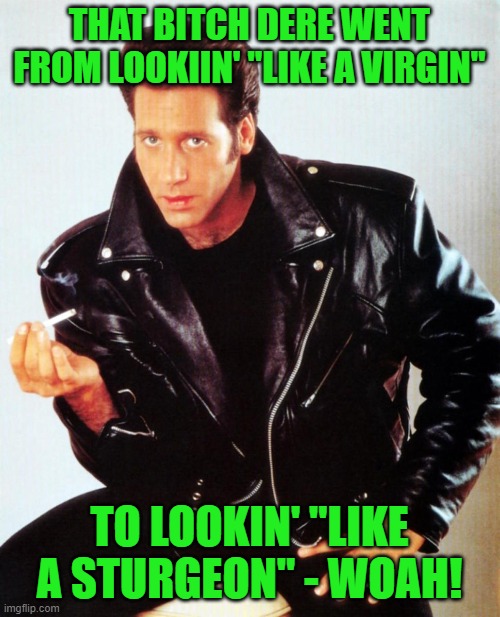 Andrew Dice Clay | THAT BITCH DERE WENT FROM LOOKIIN' "LIKE A VIRGIN" TO LOOKIN' "LIKE A STURGEON" - WOAH! | image tagged in andrew dice clay | made w/ Imgflip meme maker
