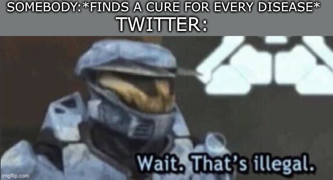 What’s the problem with saying people’s lives Twitter? | SOMEBODY:*FINDS A CURE FOR EVERY DISEASE*; TWITTER: | image tagged in wait that s illegal,memes,funny | made w/ Imgflip meme maker