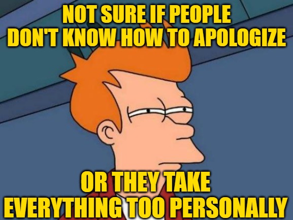 Futurama Fry Meme | NOT SURE IF PEOPLE DON'T KNOW HOW TO APOLOGIZE OR THEY TAKE EVERYTHING TOO PERSONALLY | image tagged in memes,futurama fry | made w/ Imgflip meme maker