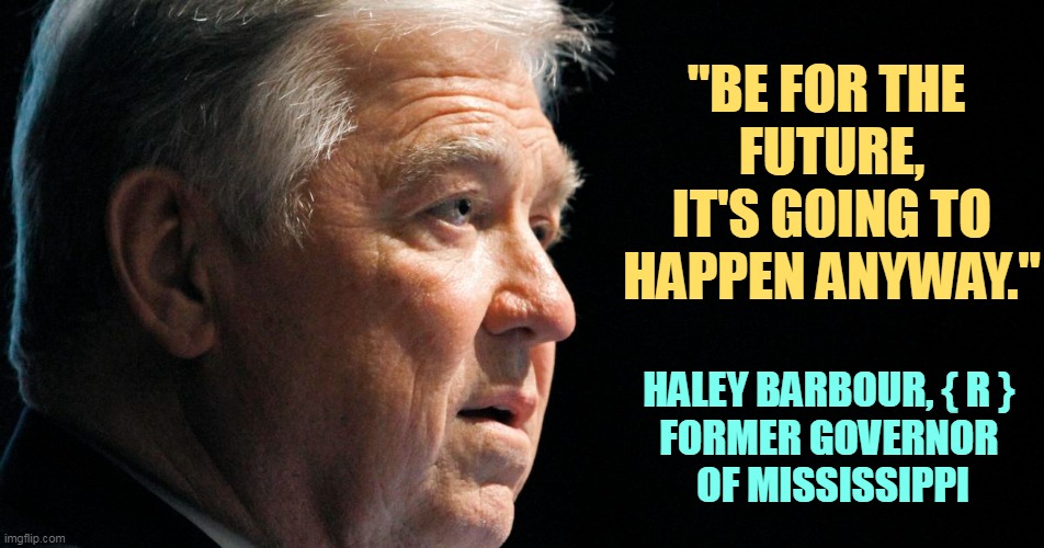 Better than chasing an imaginary past | "BE FOR THE 
FUTURE, IT'S GOING TO HAPPEN ANYWAY."; HALEY BARBOUR, { R } 
FORMER GOVERNOR 
OF MISSISSIPPI | image tagged in future,inevitable,past,imagination | made w/ Imgflip meme maker