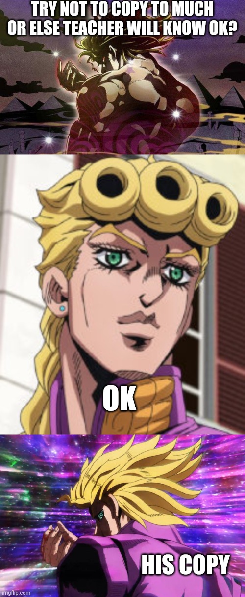 My homework his copy | TRY NOT TO COPY TO MUCH OR ELSE TEACHER WILL KNOW OK? OK; HIS COPY | image tagged in dio back pose,giorno giovanna porcoddio,jojo's bizarre adventure giorno dio pose 2 | made w/ Imgflip meme maker