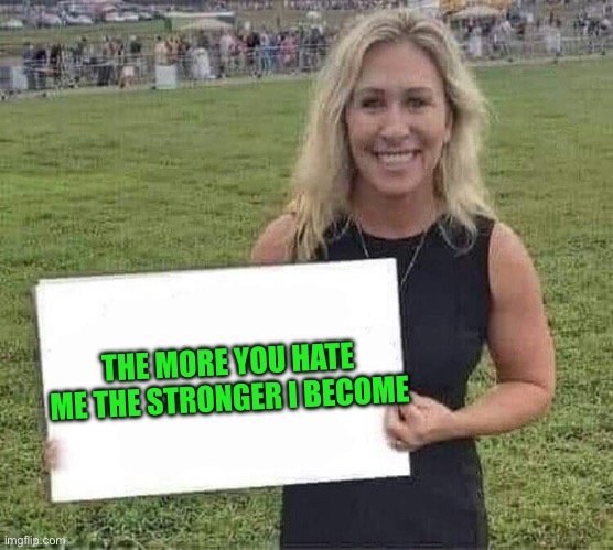 marjorie taylor greene | THE MORE YOU HATE ME THE STRONGER I BECOME | image tagged in marjorie taylor greene | made w/ Imgflip meme maker