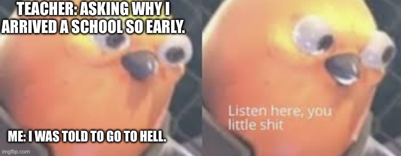 True. | TEACHER: ASKING WHY I ARRIVED A SCHOOL SO EARLY. ME: I WAS TOLD TO GO TO HELL. | image tagged in listen here you little shit bird | made w/ Imgflip meme maker