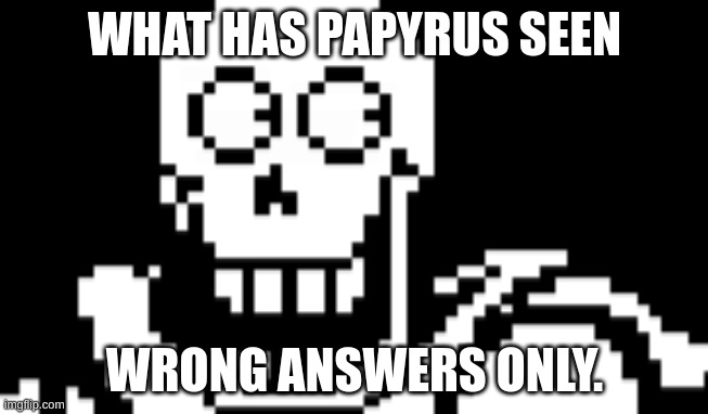 Undertale | WHAT HAS PAPYRUS SEEN; WRONG ANSWERS ONLY. | image tagged in what has been seen | made w/ Imgflip meme maker