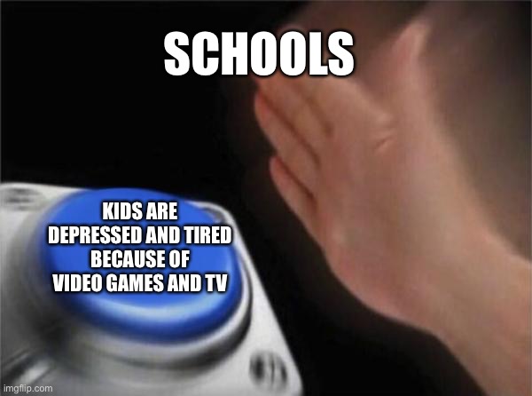Blank Nut Button | SCHOOLS; KIDS ARE DEPRESSED AND TIRED BECAUSE OF VIDEO GAMES AND TV | image tagged in memes,blank nut button | made w/ Imgflip meme maker