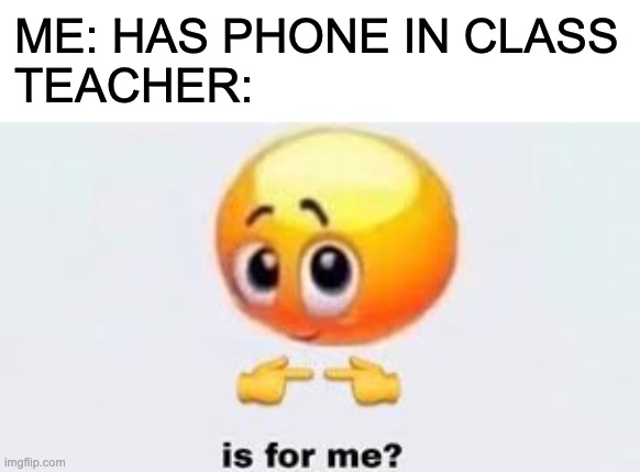 when you have phone in class | ME: HAS PHONE IN CLASS
TEACHER: | image tagged in is for me,teachers,phone | made w/ Imgflip meme maker