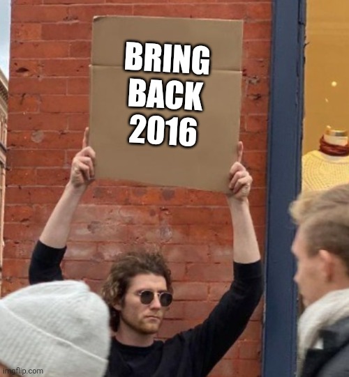 BRING BACK 2016 | image tagged in guy holding cardboard sign closer | made w/ Imgflip meme maker
