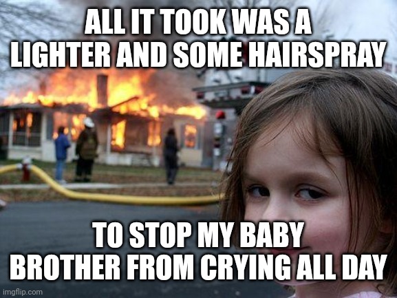 Hate babies? Disaster Girl will show you how to deal with them! | ALL IT TOOK WAS A LIGHTER AND SOME HAIRSPRAY; TO STOP MY BABY BROTHER FROM CRYING ALL DAY | image tagged in memes,disaster girl,baby,siblings,fire | made w/ Imgflip meme maker