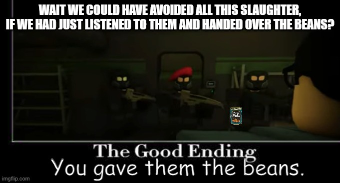 No really | WAIT WE COULD HAVE AVOIDED ALL THIS SLAUGHTER, IF WE HAD JUST LISTENED TO THEM AND HANDED OVER THE BEANS? You gave them the beans. | image tagged in memes,beans | made w/ Imgflip meme maker