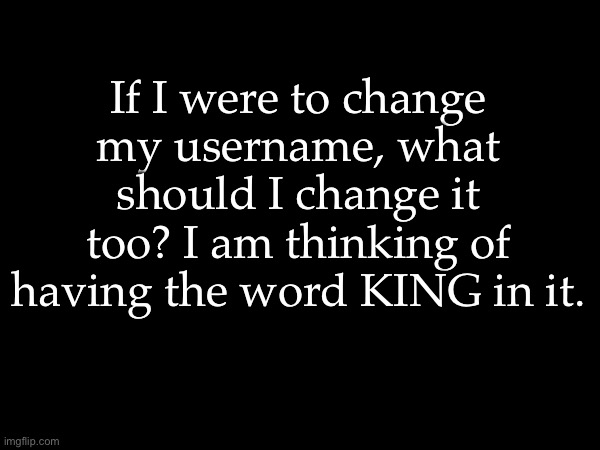 Suggest ideas in the comments | If I were to change my username, what should I change it too? I am thinking of having the word KING in it. | made w/ Imgflip meme maker