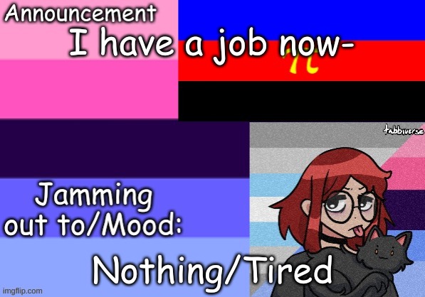 Trans_Boy-ish's Announcement Template | I have a job now-; Nothing/Tired | image tagged in trans_boy-ish's announcement template | made w/ Imgflip meme maker