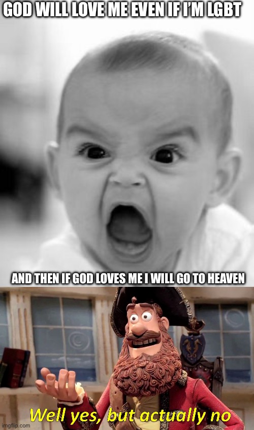 God loves everyone, but you must renounce your worldly sin to go to heaven | GOD WILL LOVE ME EVEN IF I’M LGBT; AND THEN IF GOD LOVES ME I WILL GO TO HEAVEN | image tagged in memes,angry baby,well yes but actually no | made w/ Imgflip meme maker