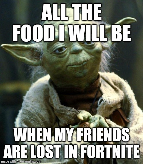Star Wars Yoda | ALL THE FOOD I WILL BE; WHEN MY FRIENDS ARE LOST IN FORTNITE | image tagged in memes,star wars yoda | made w/ Imgflip meme maker