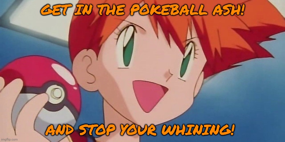 GET IN THE POKEBALL ASH! AND STOP YOUR WHINING! | made w/ Imgflip meme maker