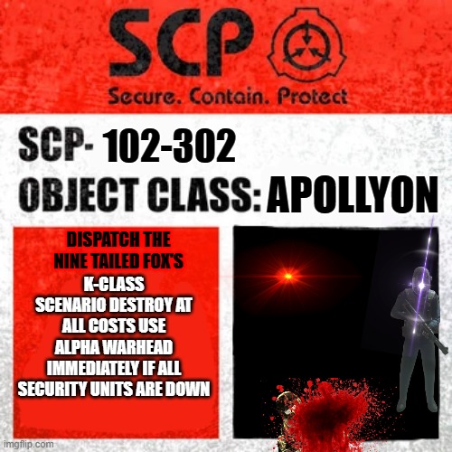 Level 5 or above required to view the file. | 102-302; APOLLYON; DISPATCH THE NINE TAILED FOX'S; K-CLASS SCENARIO DESTROY AT ALL COSTS USE ALPHA WARHEAD IMMEDIATELY IF ALL SECURITY UNITS ARE DOWN | image tagged in scp label template keter,scp meme | made w/ Imgflip meme maker
