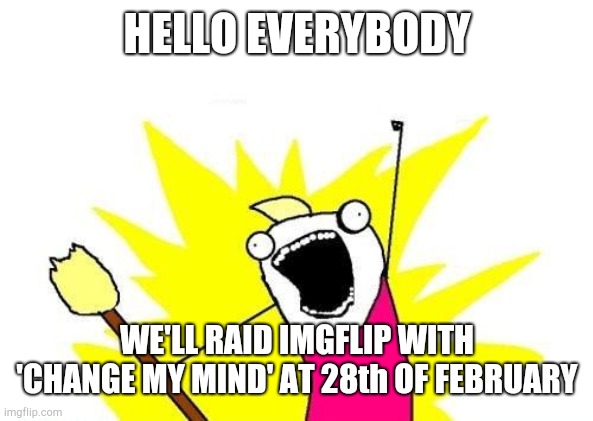 X All The Y Meme | HELLO EVERYBODY; WE'LL RAID IMGFLIP WITH 'CHANGE MY MIND' AT 28th OF FEBRUARY | image tagged in memes,x all the y | made w/ Imgflip meme maker