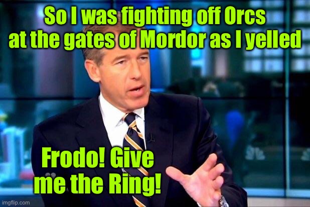 And Middle Earth was doomed | So I was fighting off Orcs at the gates of Mordor as I yelled; Frodo! Give me the Ring! | image tagged in memes,brian williams was there 2,lord of the rings,frodo | made w/ Imgflip meme maker