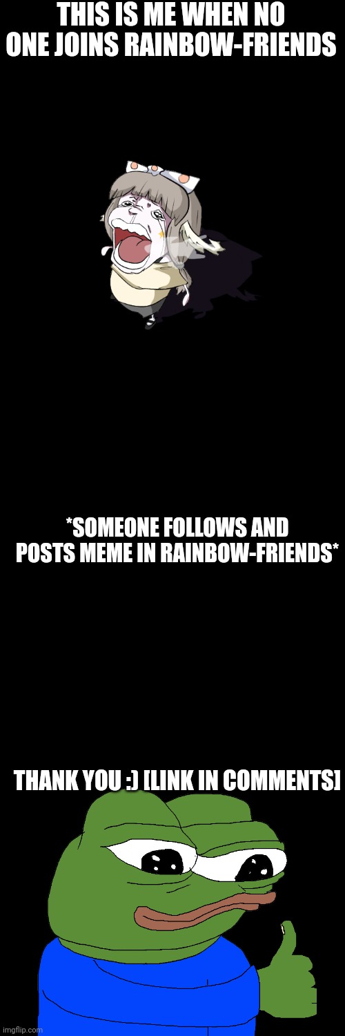 Join the stream now if you want to | THIS IS ME WHEN NO ONE JOINS RAINBOW-FRIENDS; *SOMEONE FOLLOWS AND POSTS MEME IN RAINBOW-FRIENDS*; THANK YOU :) [LINK IN COMMENTS] | image tagged in rainbow-friends | made w/ Imgflip meme maker