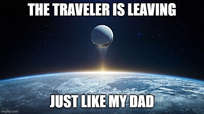 The Traveler | THE TRAVELER IS LEAVING; JUST LIKE MY DAD | image tagged in destiny 2 | made w/ Imgflip meme maker