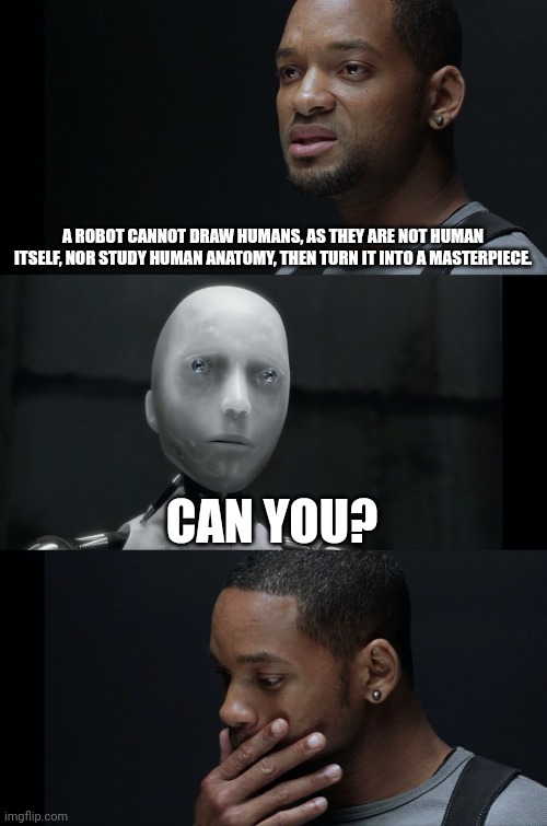 Artists & Human Anantomy | A ROBOT CANNOT DRAW HUMANS, AS THEY ARE NOT HUMAN ITSELF, NOR STUDY HUMAN ANATOMY, THEN TURN IT INTO A MASTERPIECE. CAN YOU? | image tagged in i robot will smith | made w/ Imgflip meme maker