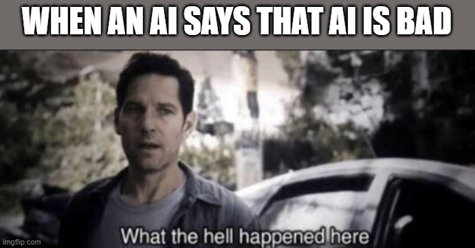What the hell happened here | WHEN AN AI SAYS THAT AI IS BAD | image tagged in what the hell happened here | made w/ Imgflip meme maker