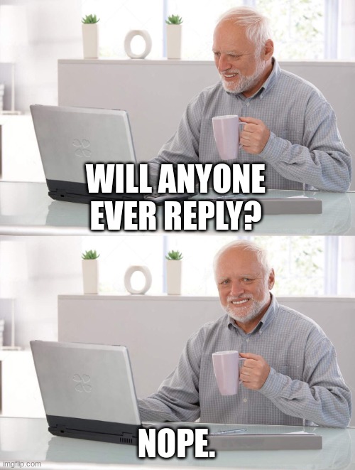 Old man cup of coffee | WILL ANYONE EVER REPLY? NOPE. | image tagged in old man cup of coffee | made w/ Imgflip meme maker