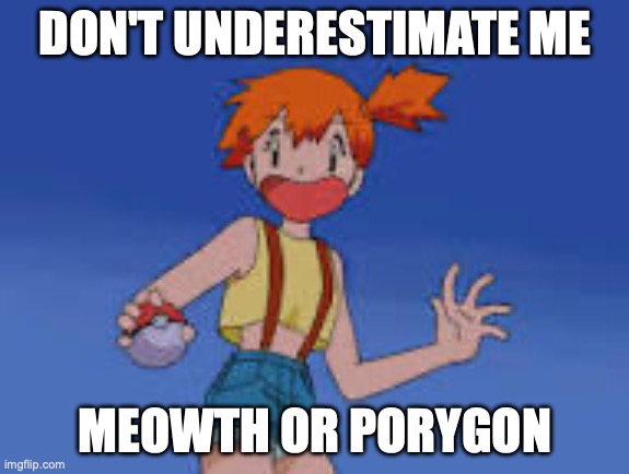 Misty doesn't want to be underestimated, not a meme contest submission | DON'T UNDERESTIMATE ME; MEOWTH OR PORYGON | image tagged in schocked misty,misty,meowth,porygon | made w/ Imgflip meme maker