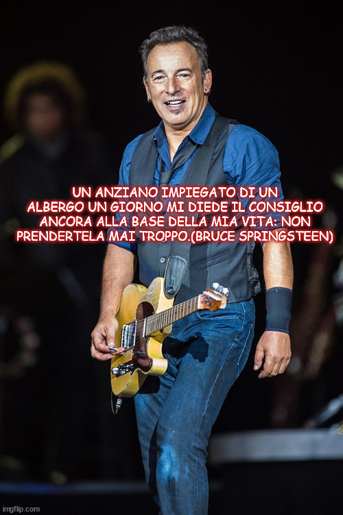 UN ANZIANO IMPIEGATO DI UN ALBERGO UN GIORNO MI DIEDE IL CONSIGLIO ANCORA ALLA BASE DELLA MIA VITA: NON PRENDERTELA MAI TROPPO.(BRUCE SPRINGSTEEN) | made w/ Imgflip meme maker