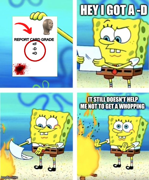 whopping | HEY I GOT A -D; REPORT CARD GRADE 
+F
-D
+D; IT STILL DOESN'T HELP ME NOT TO GET A WHOPPING | image tagged in spongebob burning paper | made w/ Imgflip meme maker