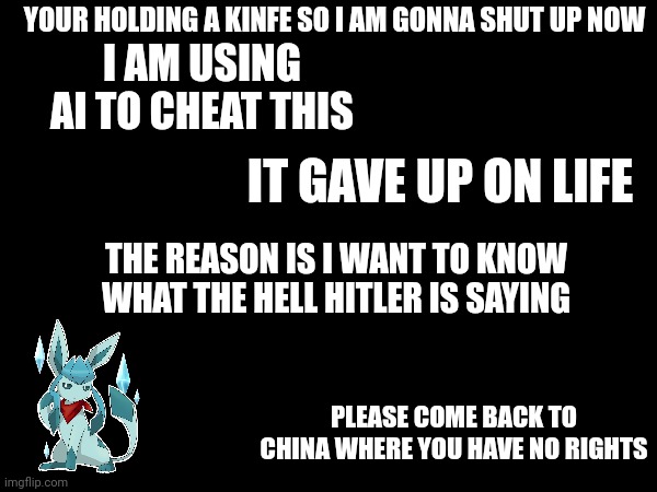 YOUR HOLDING A KINFE SO I AM GONNA SHUT UP NOW; I AM USING AI TO CHEAT THIS; IT GAVE UP ON LIFE; THE REASON IS I WANT TO KNOW WHAT THE HELL HITLER IS SAYING; PLEASE COME BACK TO CHINA WHERE YOU HAVE NO RIGHTS | image tagged in frost,quotes | made w/ Imgflip meme maker