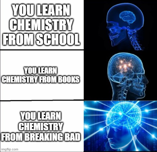 Jesse, we need to cook. | YOU LEARN CHEMISTRY FROM SCHOOL; YOU LEARN CHEMISTRY FROM BOOKS; YOU LEARN CHEMISTRY FROM BREAKING BAD | image tagged in galaxy brain 3 brains | made w/ Imgflip meme maker