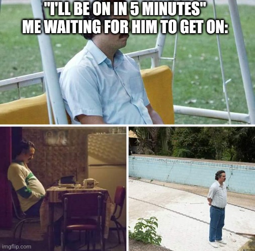 Sad Pablo Escobar | "I'LL BE ON IN 5 MINUTES"
ME WAITING FOR HIM TO GET ON: | image tagged in memes,sad pablo escobar | made w/ Imgflip meme maker