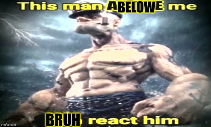 Do it | BELOW; BRUH | image tagged in this man x me x react him | made w/ Imgflip meme maker