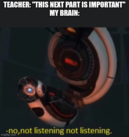 Wheatley no, not listening not listening | TEACHER: "THIS NEXT PART IS IMPORTANT"
MY BRAIN: | image tagged in wheatley no not listening not listening | made w/ Imgflip meme maker